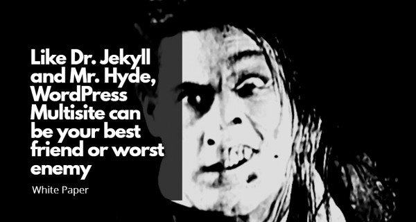 White Paper : Like Dr. Jekyll and Mr. Hyde, WordPress Multisite can be your best friend or worst enemy
