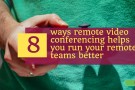 8 ways remote video conferencing helps you run your remote teams better