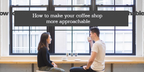 How to make your coffee shop more approachable