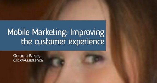 Exclusive : Mobile Marketing: Improving the customer experience ..Gemma Baker , Click4Assistance